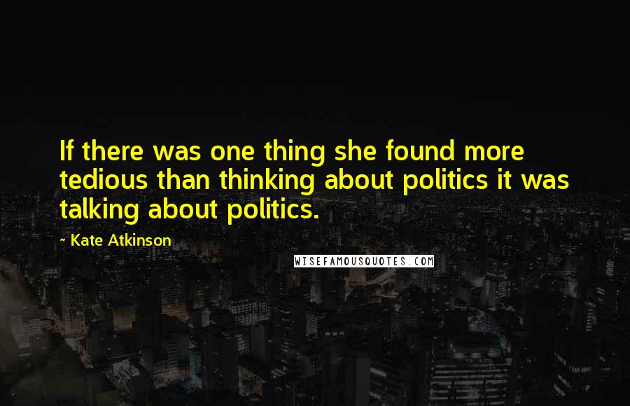 Kate Atkinson Quotes: If there was one thing she found more tedious than thinking about politics it was talking about politics.