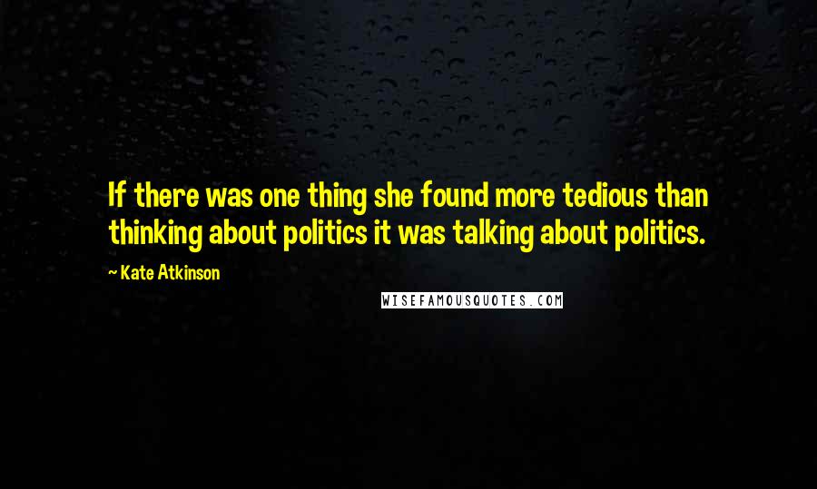 Kate Atkinson Quotes: If there was one thing she found more tedious than thinking about politics it was talking about politics.