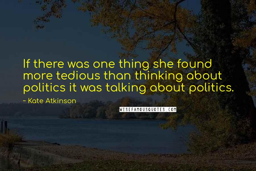 Kate Atkinson Quotes: If there was one thing she found more tedious than thinking about politics it was talking about politics.