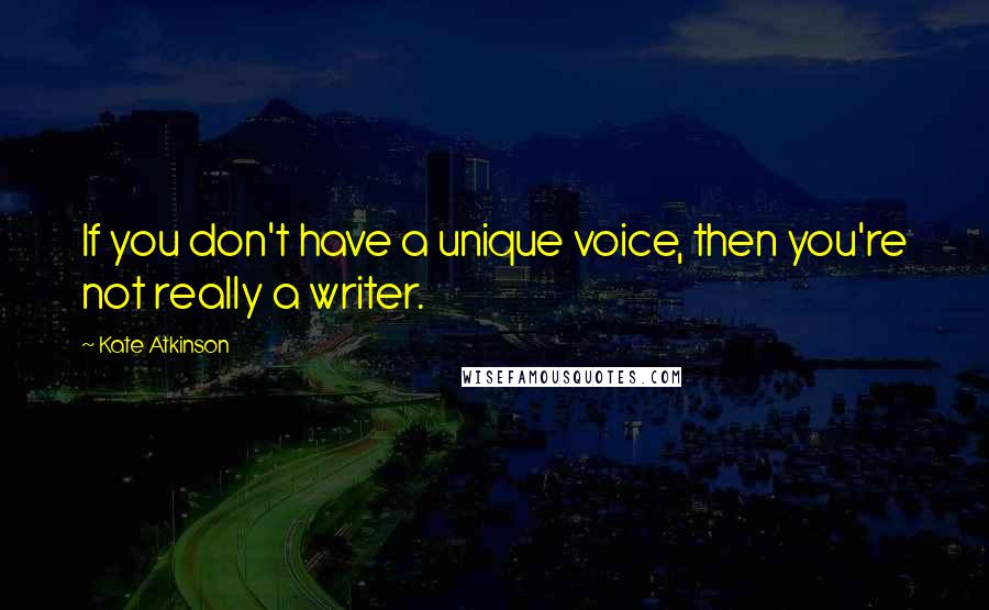 Kate Atkinson Quotes: If you don't have a unique voice, then you're not really a writer.