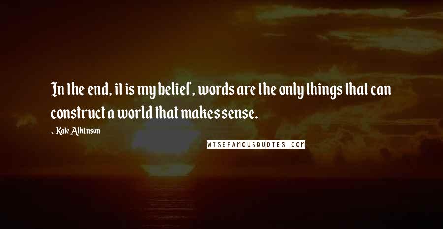 Kate Atkinson Quotes: In the end, it is my belief, words are the only things that can construct a world that makes sense.