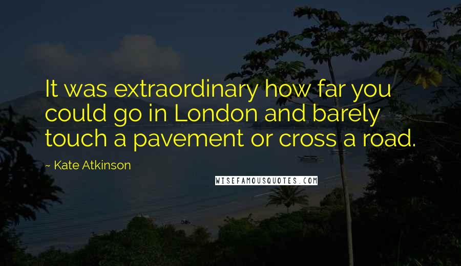 Kate Atkinson Quotes: It was extraordinary how far you could go in London and barely touch a pavement or cross a road.