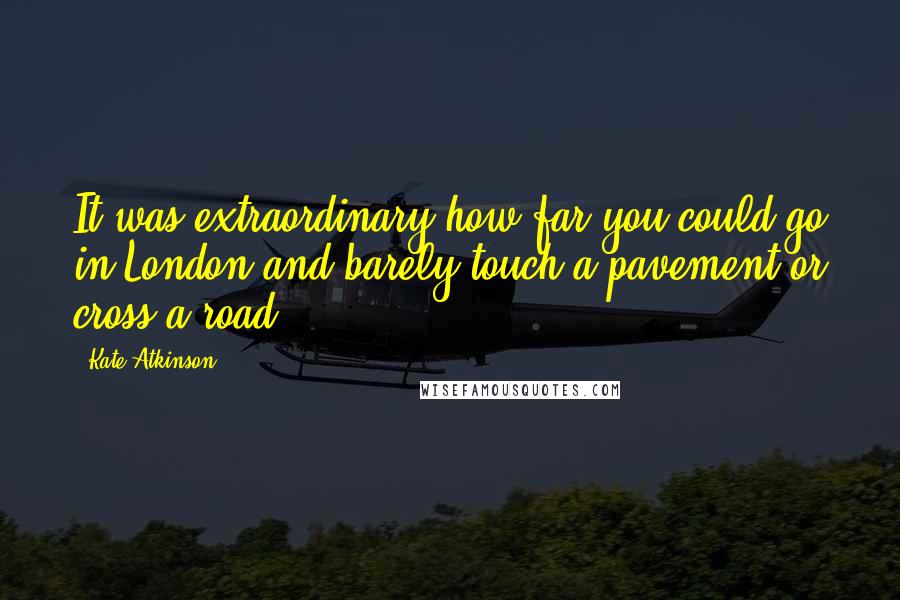 Kate Atkinson Quotes: It was extraordinary how far you could go in London and barely touch a pavement or cross a road.