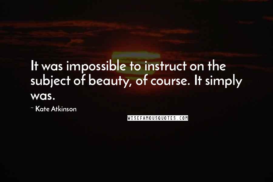 Kate Atkinson Quotes: It was impossible to instruct on the subject of beauty, of course. It simply was.