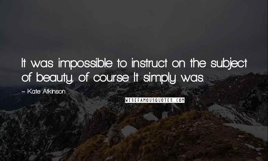 Kate Atkinson Quotes: It was impossible to instruct on the subject of beauty, of course. It simply was.