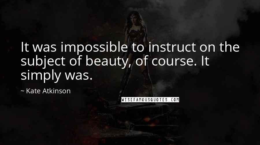 Kate Atkinson Quotes: It was impossible to instruct on the subject of beauty, of course. It simply was.