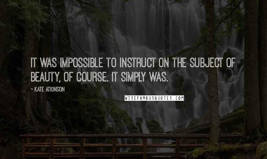 Kate Atkinson Quotes: It was impossible to instruct on the subject of beauty, of course. It simply was.