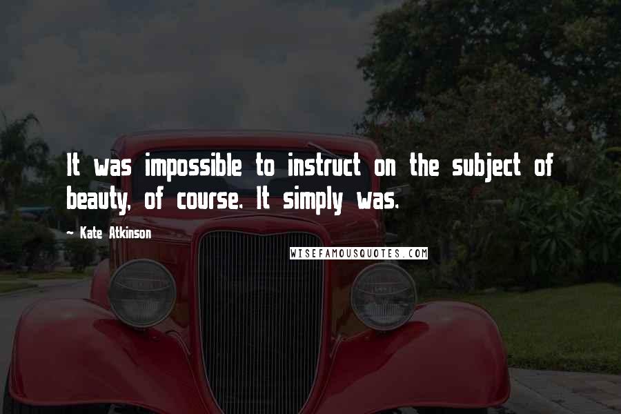 Kate Atkinson Quotes: It was impossible to instruct on the subject of beauty, of course. It simply was.