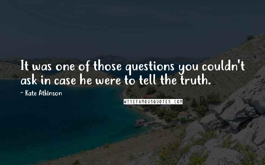 Kate Atkinson Quotes: It was one of those questions you couldn't ask in case he were to tell the truth.