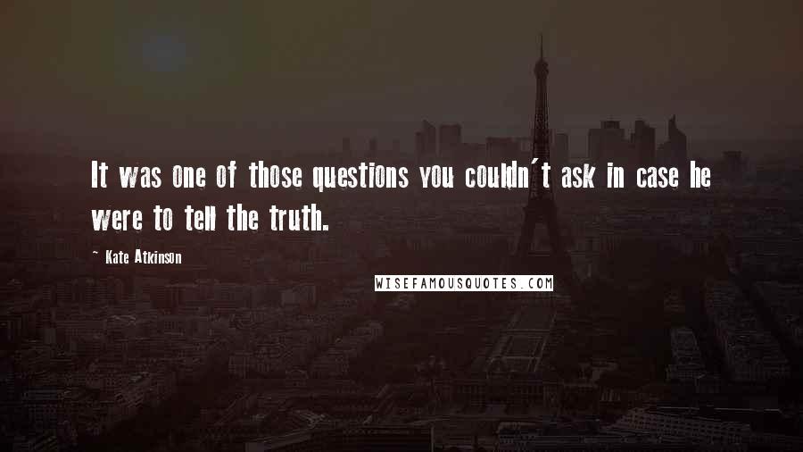 Kate Atkinson Quotes: It was one of those questions you couldn't ask in case he were to tell the truth.