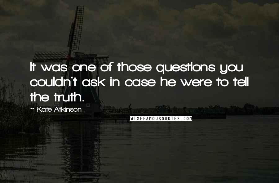 Kate Atkinson Quotes: It was one of those questions you couldn't ask in case he were to tell the truth.