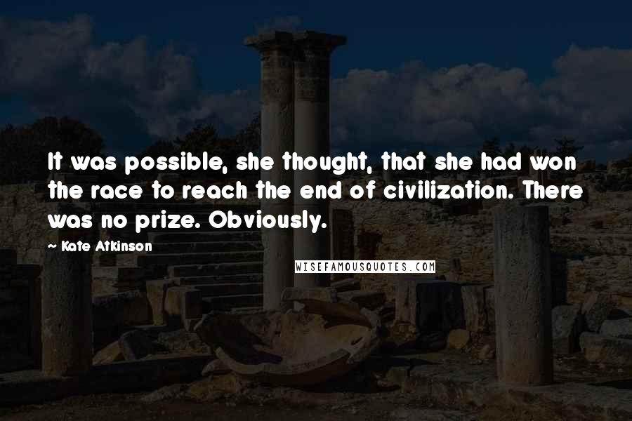 Kate Atkinson Quotes: It was possible, she thought, that she had won the race to reach the end of civilization. There was no prize. Obviously.