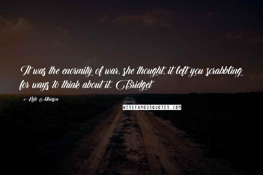 Kate Atkinson Quotes: It was the enormity of war, she thought, it left you scrabbling for ways to think about it. Bridget