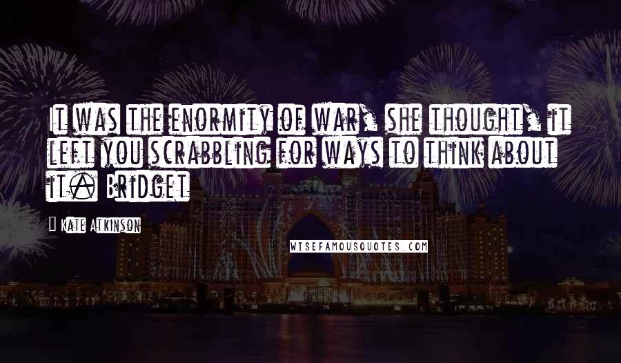 Kate Atkinson Quotes: It was the enormity of war, she thought, it left you scrabbling for ways to think about it. Bridget