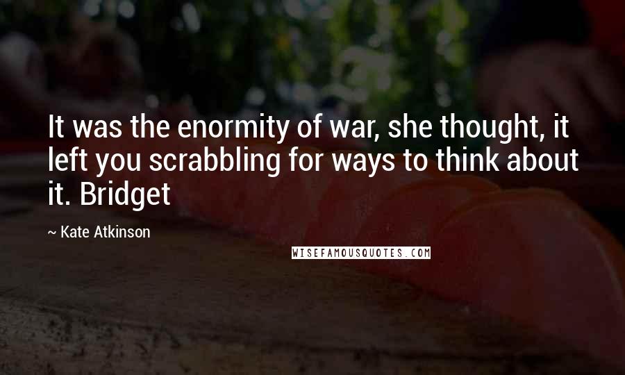 Kate Atkinson Quotes: It was the enormity of war, she thought, it left you scrabbling for ways to think about it. Bridget