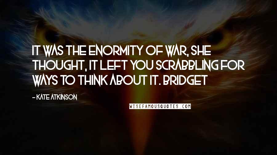 Kate Atkinson Quotes: It was the enormity of war, she thought, it left you scrabbling for ways to think about it. Bridget