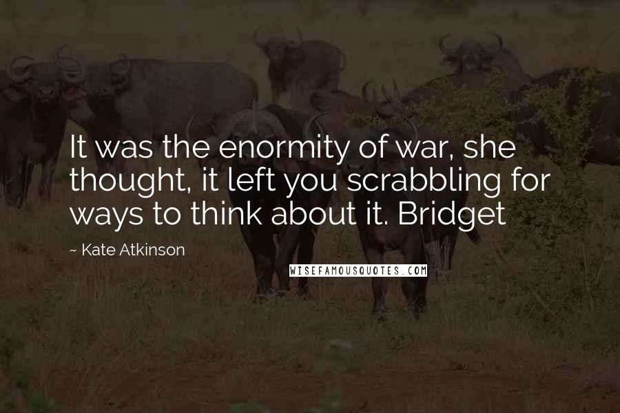 Kate Atkinson Quotes: It was the enormity of war, she thought, it left you scrabbling for ways to think about it. Bridget