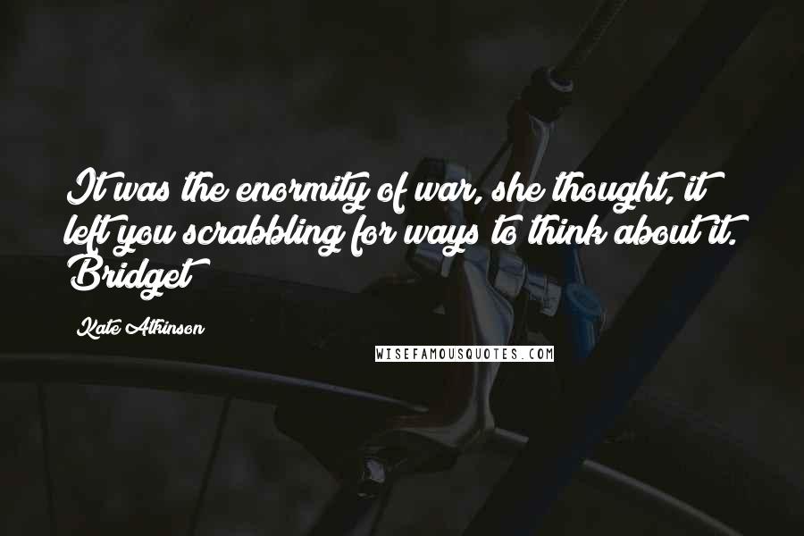 Kate Atkinson Quotes: It was the enormity of war, she thought, it left you scrabbling for ways to think about it. Bridget