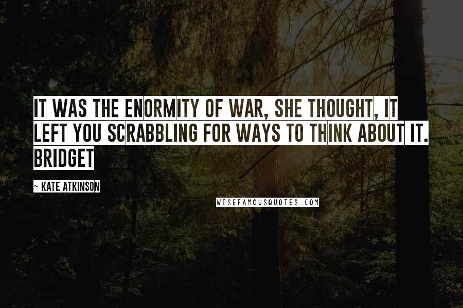 Kate Atkinson Quotes: It was the enormity of war, she thought, it left you scrabbling for ways to think about it. Bridget