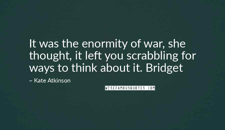 Kate Atkinson Quotes: It was the enormity of war, she thought, it left you scrabbling for ways to think about it. Bridget