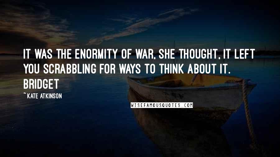 Kate Atkinson Quotes: It was the enormity of war, she thought, it left you scrabbling for ways to think about it. Bridget