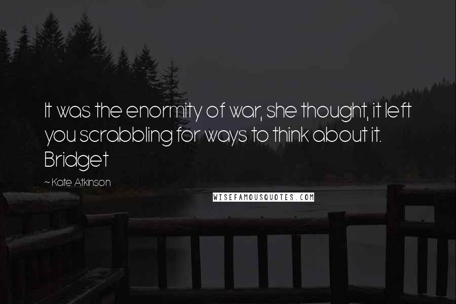 Kate Atkinson Quotes: It was the enormity of war, she thought, it left you scrabbling for ways to think about it. Bridget