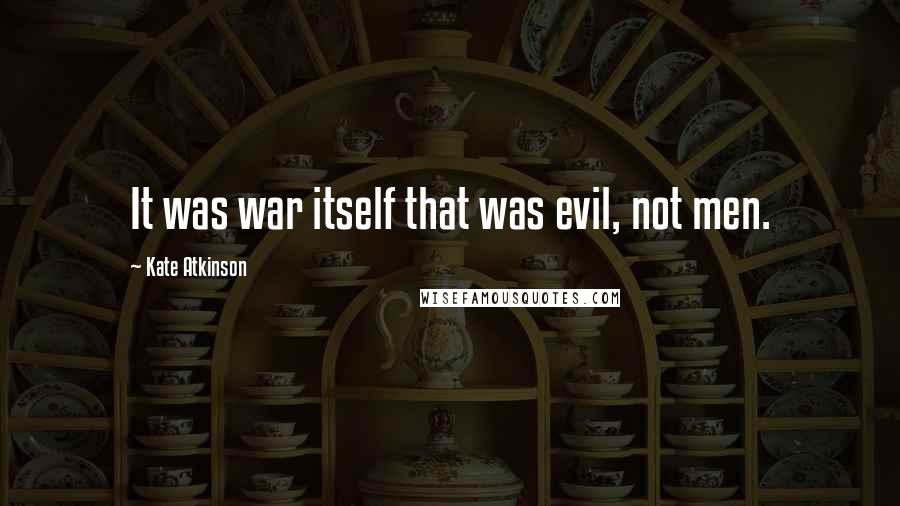 Kate Atkinson Quotes: It was war itself that was evil, not men.