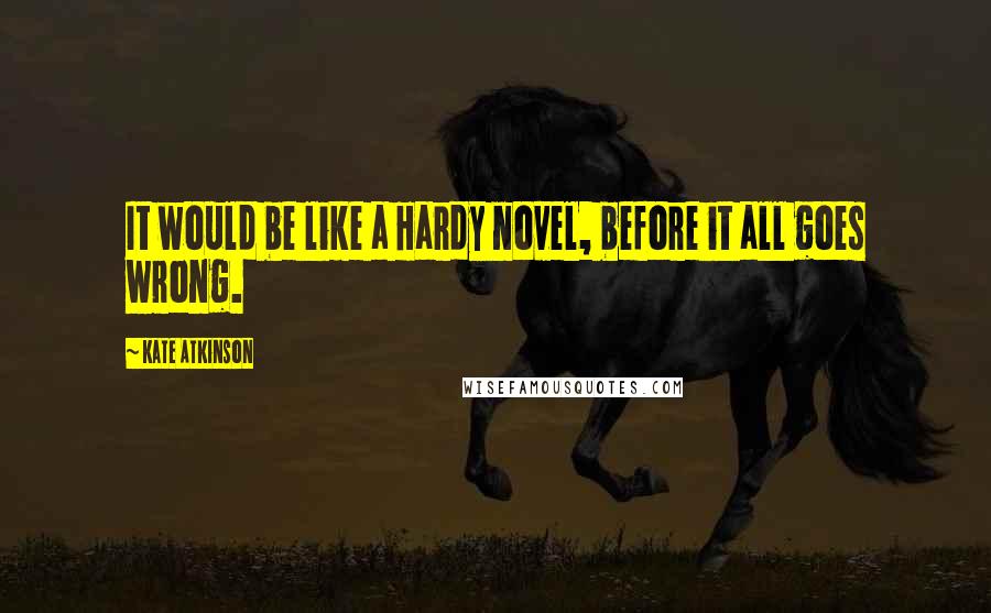 Kate Atkinson Quotes: It would be like a Hardy novel, before it all goes wrong.