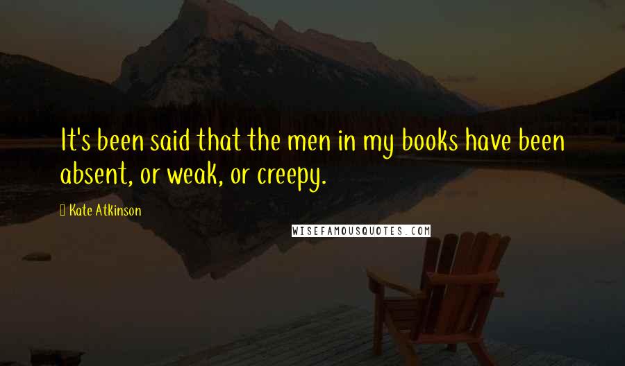 Kate Atkinson Quotes: It's been said that the men in my books have been absent, or weak, or creepy.