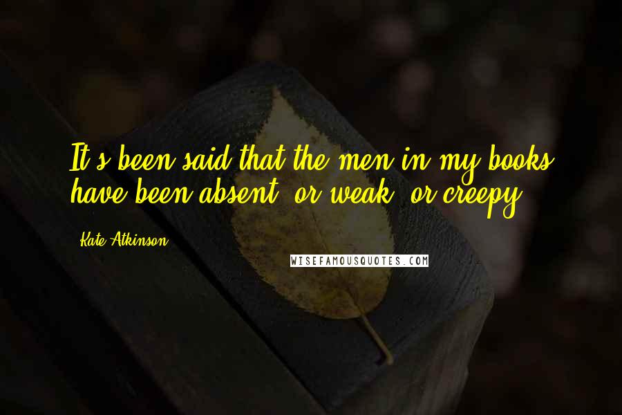 Kate Atkinson Quotes: It's been said that the men in my books have been absent, or weak, or creepy.