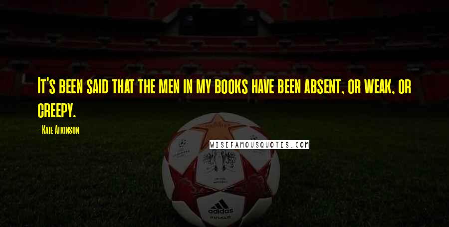 Kate Atkinson Quotes: It's been said that the men in my books have been absent, or weak, or creepy.