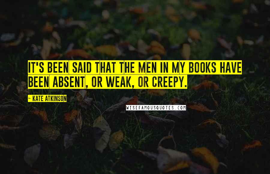 Kate Atkinson Quotes: It's been said that the men in my books have been absent, or weak, or creepy.