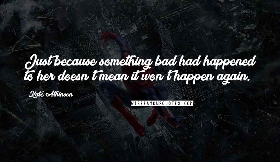 Kate Atkinson Quotes: Just because something bad had happened to her doesn't mean it won't happen again.