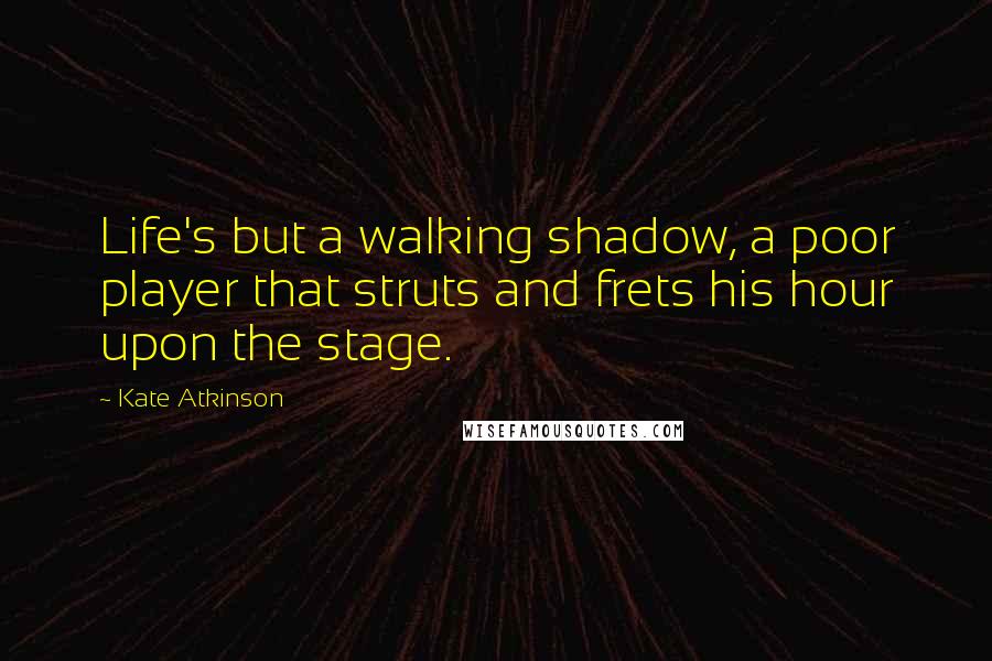 Kate Atkinson Quotes: Life's but a walking shadow, a poor player that struts and frets his hour upon the stage.