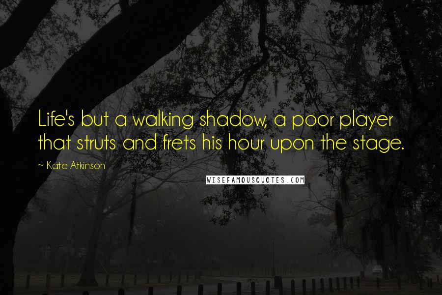 Kate Atkinson Quotes: Life's but a walking shadow, a poor player that struts and frets his hour upon the stage.