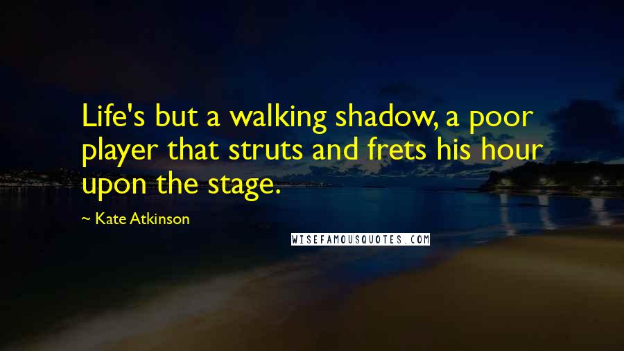 Kate Atkinson Quotes: Life's but a walking shadow, a poor player that struts and frets his hour upon the stage.