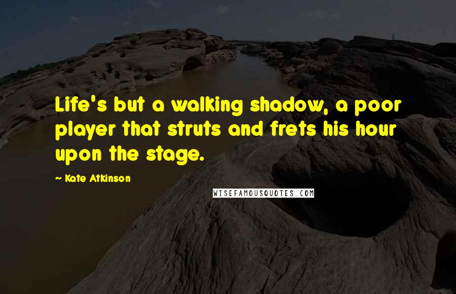 Kate Atkinson Quotes: Life's but a walking shadow, a poor player that struts and frets his hour upon the stage.
