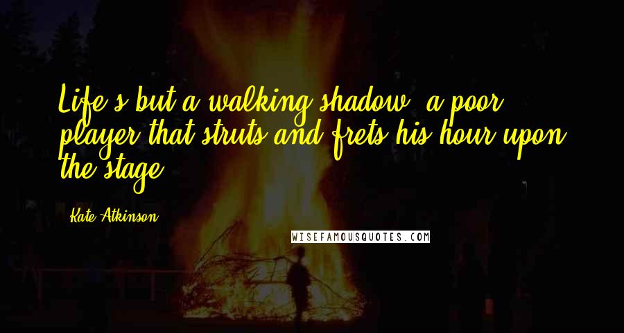 Kate Atkinson Quotes: Life's but a walking shadow, a poor player that struts and frets his hour upon the stage.