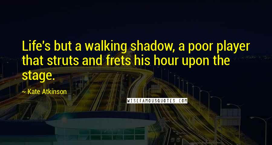Kate Atkinson Quotes: Life's but a walking shadow, a poor player that struts and frets his hour upon the stage.