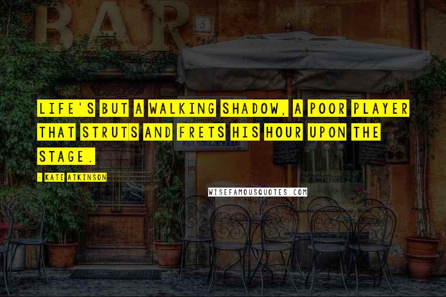 Kate Atkinson Quotes: Life's but a walking shadow, a poor player that struts and frets his hour upon the stage.