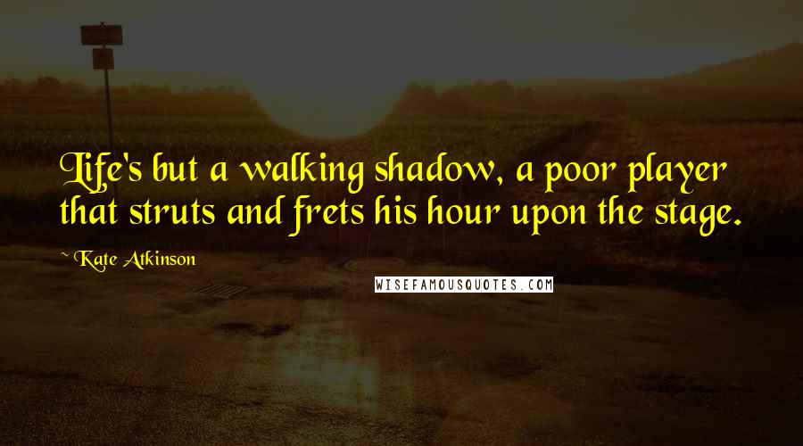Kate Atkinson Quotes: Life's but a walking shadow, a poor player that struts and frets his hour upon the stage.