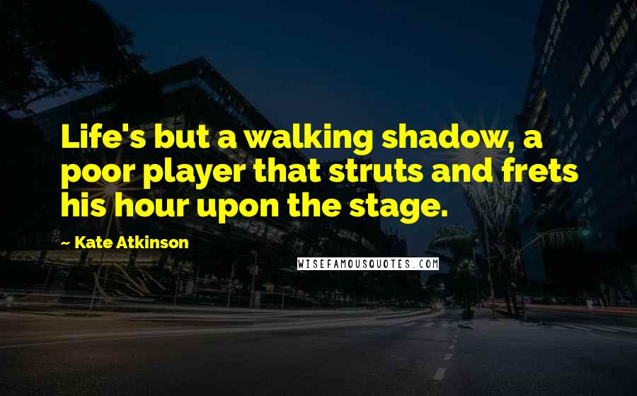 Kate Atkinson Quotes: Life's but a walking shadow, a poor player that struts and frets his hour upon the stage.