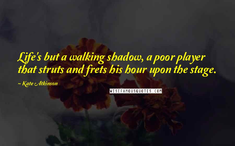 Kate Atkinson Quotes: Life's but a walking shadow, a poor player that struts and frets his hour upon the stage.