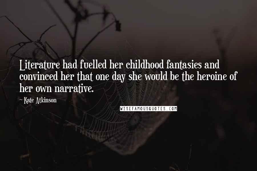 Kate Atkinson Quotes: Literature had fuelled her childhood fantasies and convinced her that one day she would be the heroine of her own narrative.
