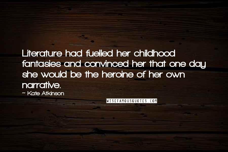 Kate Atkinson Quotes: Literature had fuelled her childhood fantasies and convinced her that one day she would be the heroine of her own narrative.