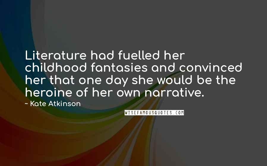 Kate Atkinson Quotes: Literature had fuelled her childhood fantasies and convinced her that one day she would be the heroine of her own narrative.