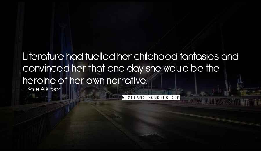 Kate Atkinson Quotes: Literature had fuelled her childhood fantasies and convinced her that one day she would be the heroine of her own narrative.