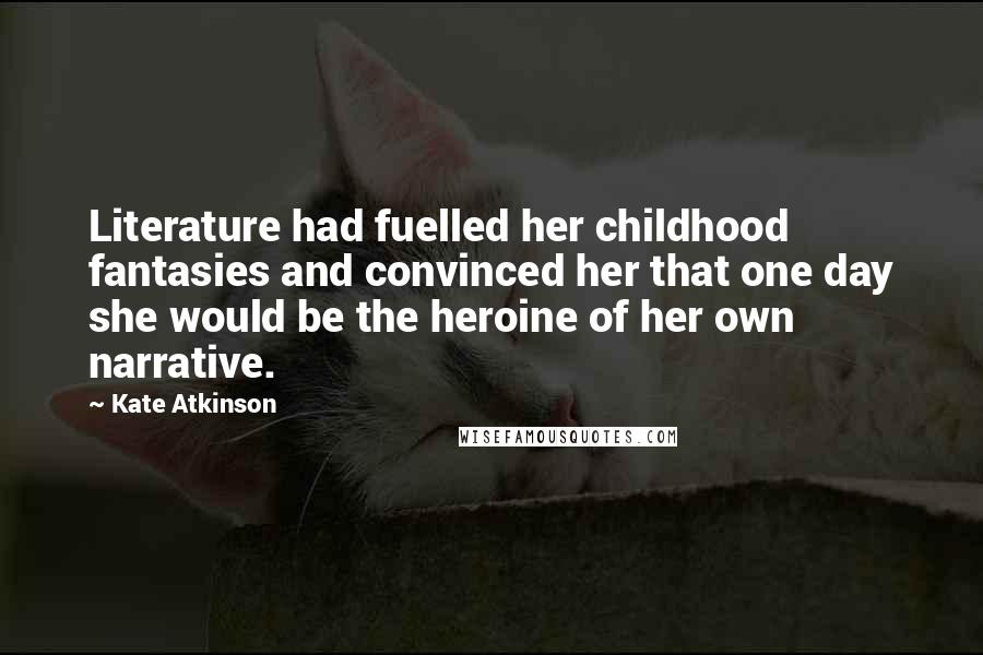 Kate Atkinson Quotes: Literature had fuelled her childhood fantasies and convinced her that one day she would be the heroine of her own narrative.