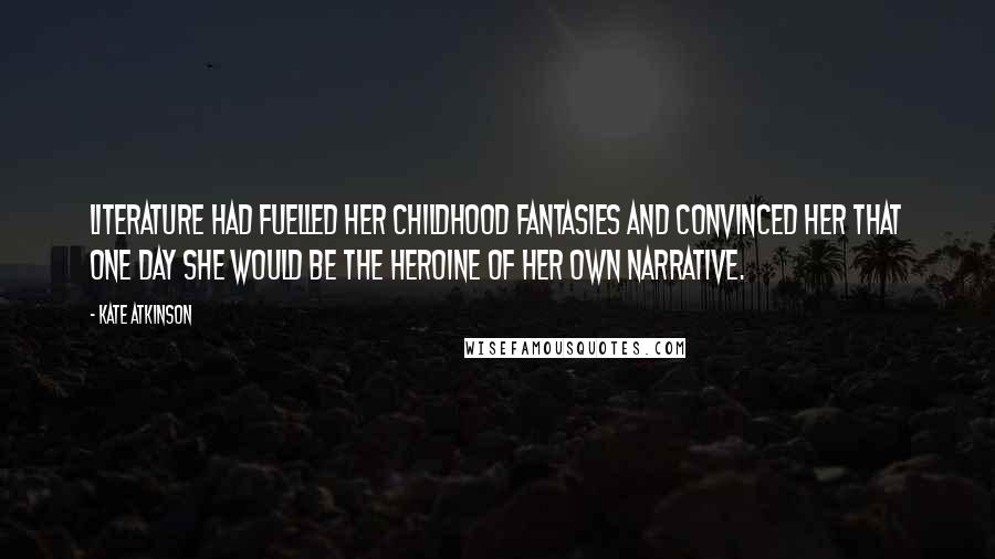 Kate Atkinson Quotes: Literature had fuelled her childhood fantasies and convinced her that one day she would be the heroine of her own narrative.