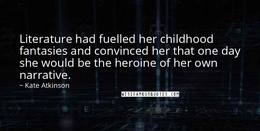 Kate Atkinson Quotes: Literature had fuelled her childhood fantasies and convinced her that one day she would be the heroine of her own narrative.